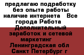 предлагаю подработку без опыта работы,наличие интернета - Все города Работа » Дополнительный заработок и сетевой маркетинг   . Ленинградская обл.,Санкт-Петербург г.